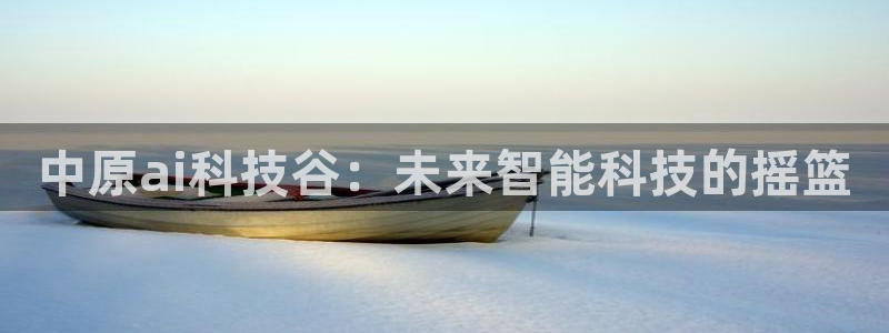 中原ai科技谷：未来智能科技的摇篮