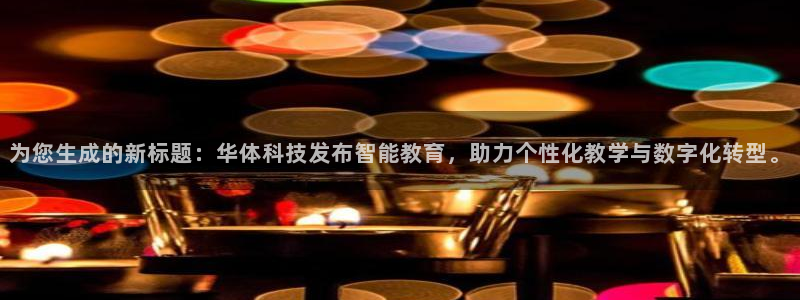 为您生成的新标题：华体科技发布智能教育，助力个性化教学与数字化转型。