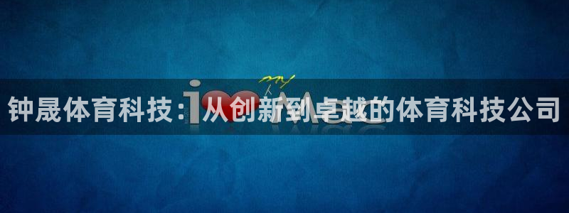 钟晟体育科技：从创新到卓越的体育科技公司