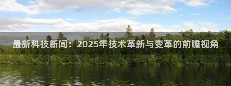 最新科技新闻：2025年技术革新与变革的前瞻视角