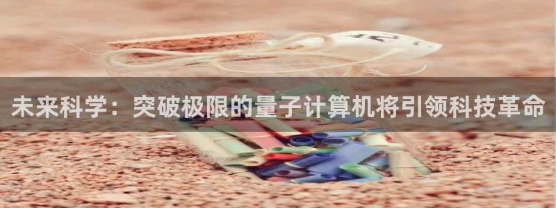 未来科学：突破极限的量子计算机将引领科技革命