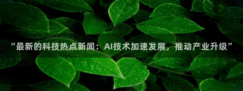 “最新的科技热点新闻：AI技术加速发展，推动产业升级”