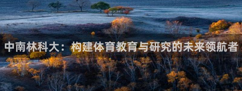 中南林科大：构建体育教育与研究的未来领航者