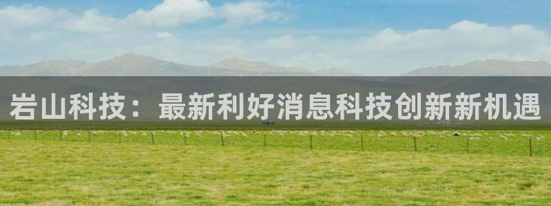 岩山科技：最新利好消息科技创新新机遇