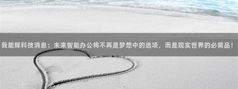 我能辉科技消息：未来智能办公将不再是梦想中的选项，而是现实世界的必需品！
