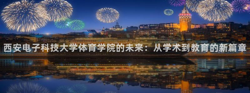 西安电子科技大学体育学院的未来：从学术到教育的新篇章