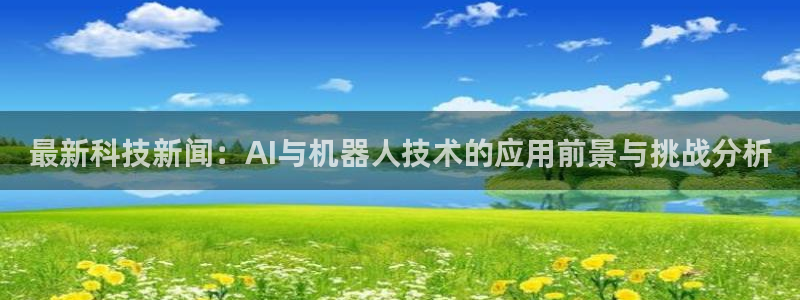 最新科技新闻：AI与机器人技术的应用前景与挑战分析