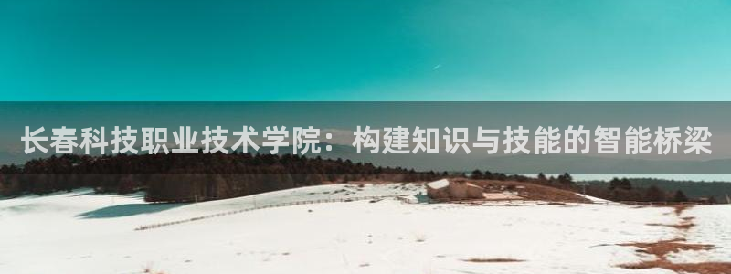 长春科技职业技术学院：构建知识与技能的智能桥梁