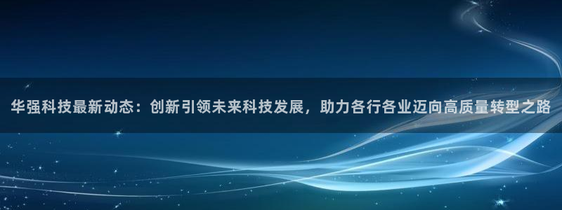 华强科技最新动态：创新引领未来科技发展，助力各行各业迈向高质量转型之路