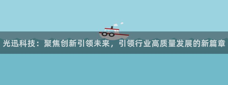 光迅科技：聚焦创新引领未来，引领行业高质量发展的新篇章