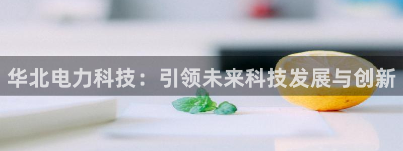 华北电力科技：引领未来科技发展与创新