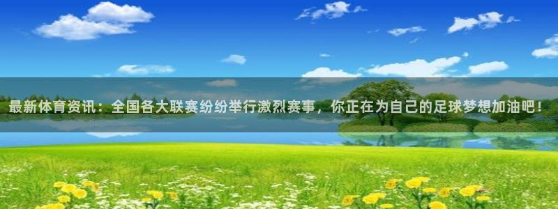 最新体育资讯：全国各大联赛纷纷举行激烈赛事，你正在为自己的足球梦想加油吧！
