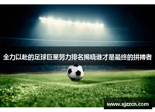 全力以赴的足球巨星努力排名揭晓谁才是最终的拼搏者