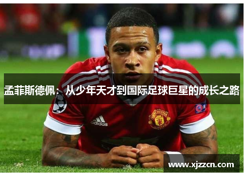 孟菲斯德佩：从少年天才到国际足球巨星的成长之路
