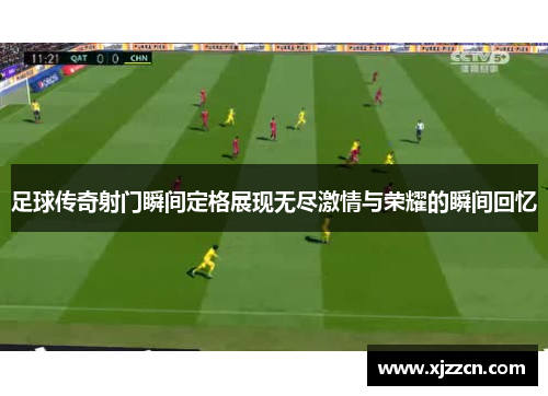 足球传奇射门瞬间定格展现无尽激情与荣耀的瞬间回忆