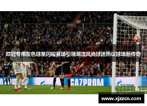 欧冠专用灰色球星闪耀赛场引领潮流风尚球迷热议球场新传奇