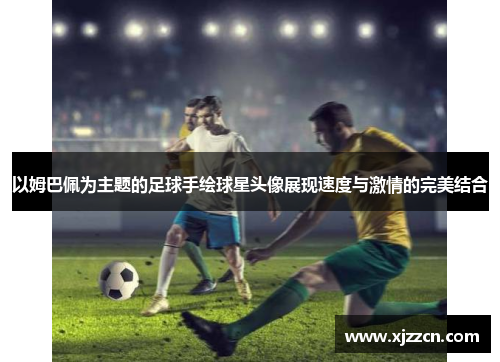 以姆巴佩为主题的足球手绘球星头像展现速度与激情的完美结合