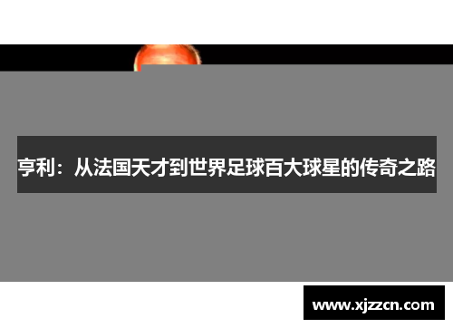 亨利：从法国天才到世界足球百大球星的传奇之路
