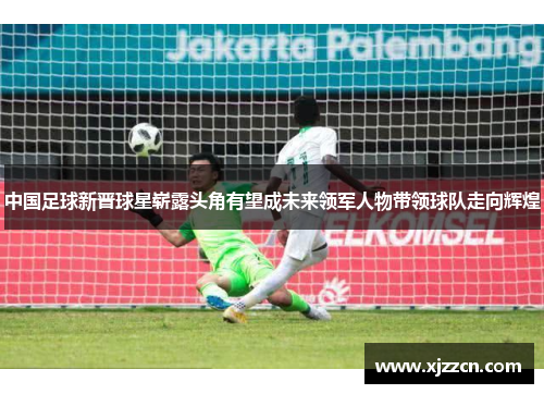 中国足球新晋球星崭露头角有望成未来领军人物带领球队走向辉煌