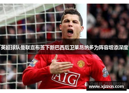 英超球队曼联宣布签下新巴西后卫莱昂纳多为阵容增添深度